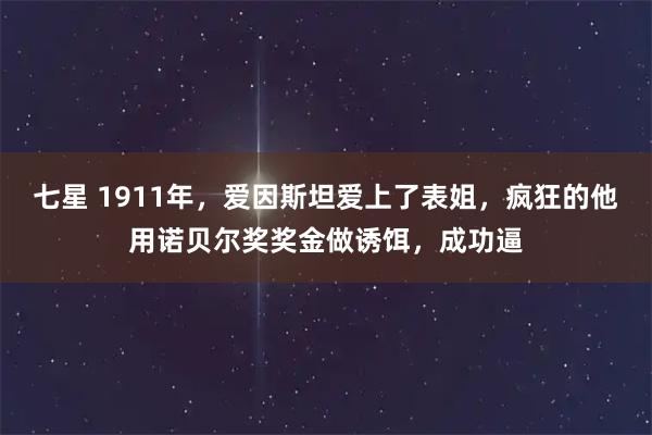 七星 1911年，爱因斯坦爱上了表姐，疯狂的他用诺贝尔奖奖金做诱饵，成功逼