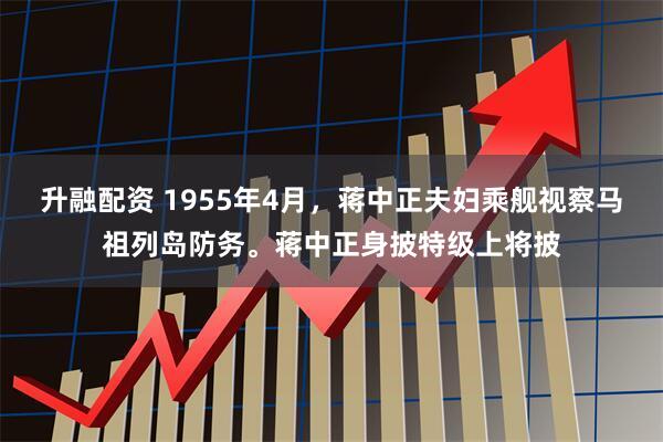 升融配资 1955年4月，蒋中正夫妇乘舰视察马祖列岛防务。蒋中正身披特级上将披