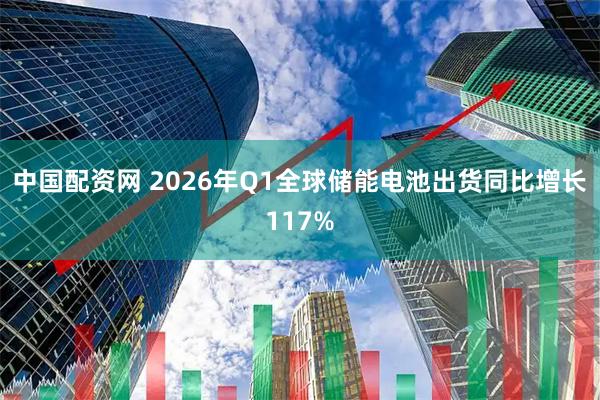 中国配资网 2026年Q1全球储能电池出货同比增长117%