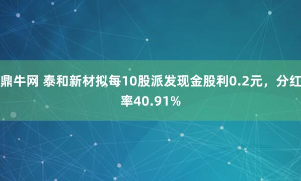 鼎牛网 泰和新材拟每10股派发现金股利0.2元，分红率40.91%