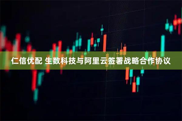 仁信优配 生数科技与阿里云签署战略合作协议