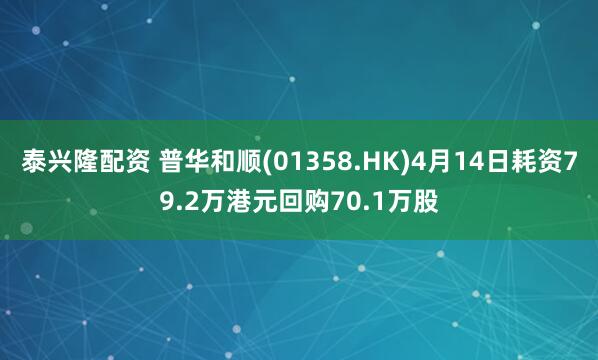 泰兴隆配资 普华和顺(01358.HK)4月14日耗资79.2万港元回购70.1万股