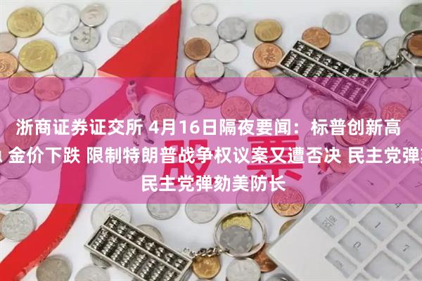 浙商证券证交所 4月16日隔夜要闻:标普创新高 油价持稳 金价下跌 限制特朗普战争权议案又遭否决 民主党弹劾美防长