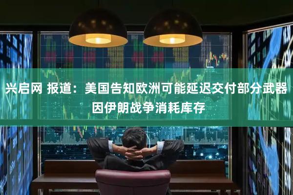 兴启网 报道：美国告知欧洲可能延迟交付部分武器 因伊朗战争消耗库存