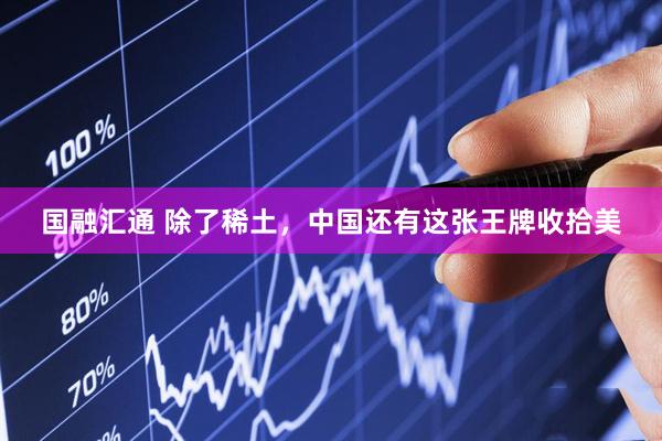 国融汇通 除了稀土，中国还有这张王牌收拾美