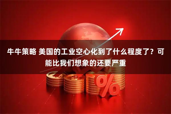 牛牛策略 美国的工业空心化到了什么程度了？可能比我们想象的还要严重