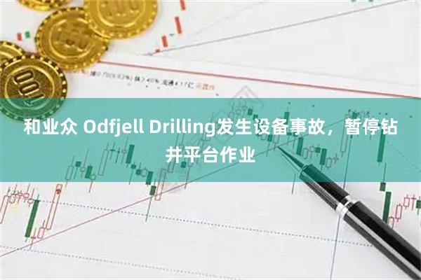 和业众 Odfjell Drilling发生设备事故，暂停钻井平台作业