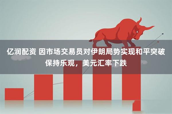 亿润配资 因市场交易员对伊朗局势实现和平突破保持乐观，美元汇率下跌