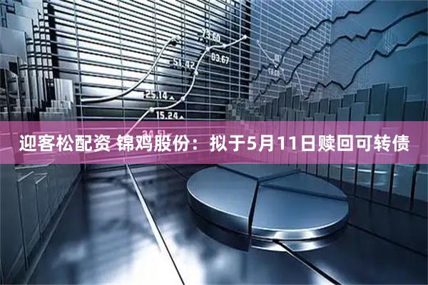 迎客松配资 锦鸡股份：拟于5月11日赎回可转债