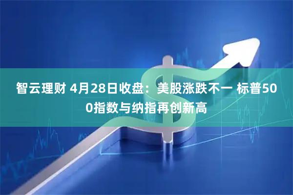 智云理财 4月28日收盘：美股涨跌不一 标普500指数与纳指再创新高