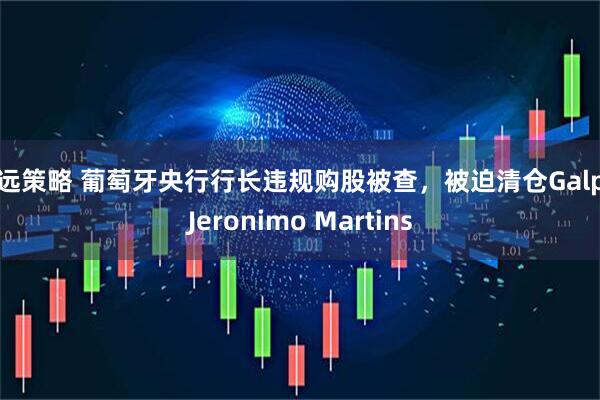 怀远策略 葡萄牙央行行长违规购股被查，被迫清仓Galp与Jeronimo Martins
