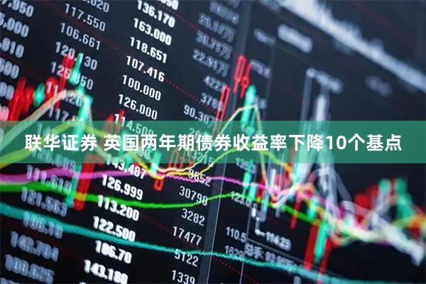 联华证券 英国两年期债券收益率下降10个基点