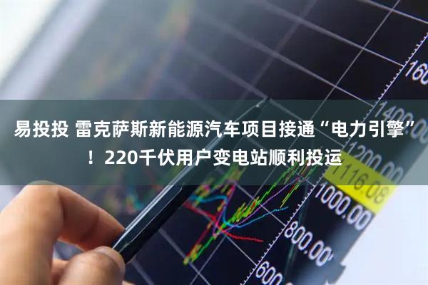 易投投 雷克萨斯新能源汽车项目接通“电力引擎”！220千伏用户变电站顺利投运