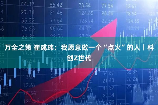 万全之策 崔彧玮：我愿意做一个“点火”的人丨科创Z世代