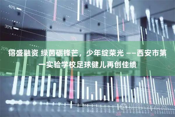 镕盛融资 绿茵砺锋芒，少年绽荣光 ——西安市第一实验学校足球健儿再创佳绩