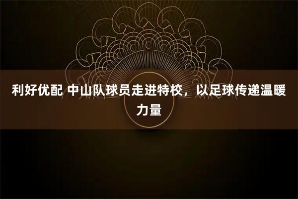利好优配 中山队球员走进特校，以足球传递温暖力量