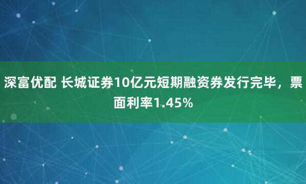 深富优配 长城证券10亿元短期融资券发行完毕，票面利率1.45%