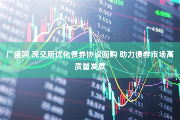 广盛网 深交所优化债券协议回购 助力债券市场高质量发展