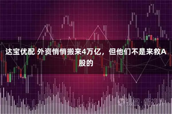 达宝优配 外资悄悄搬来4万亿，但他们不是来救A股的
