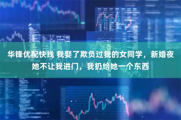 华锋优配快线 我娶了欺负过我的女同学，新婚夜她不让我进门，我扔给她一个东西