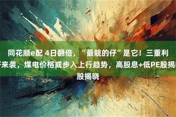 同花顺e配 4日翻倍，“最靓的仔”是它！三重利好来袭，煤电价格或步入上行趋势，高股息+低PE股揭晓