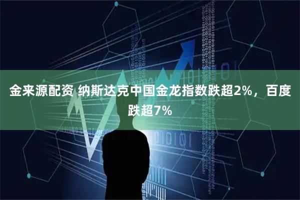 金来源配资 纳斯达克中国金龙指数跌超2%，百度跌超7%