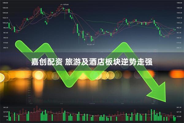 嘉创配资 旅游及酒店板块逆势走强