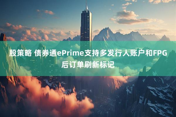 股策略 债券通ePrime支持多发行人账户和FPG后订单刷新标记