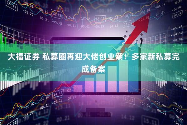 大福证券 私募圈再迎大佬创业潮！多家新私募完成备案
