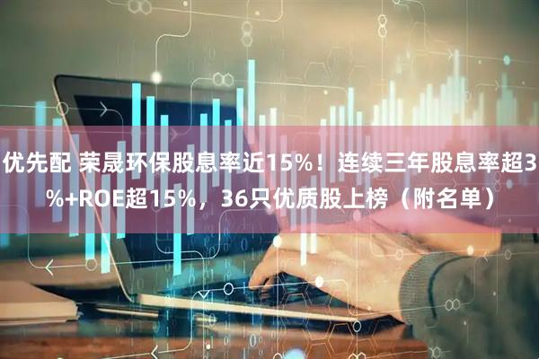 优先配 荣晟环保股息率近15%！连续三年股息率超3%+ROE超15%，36只优质股上榜（附名单）
