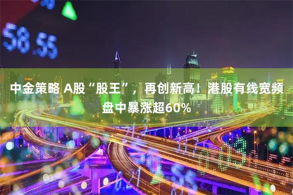 中金策略 A股“股王”，再创新高！港股有线宽频盘中暴涨超60%