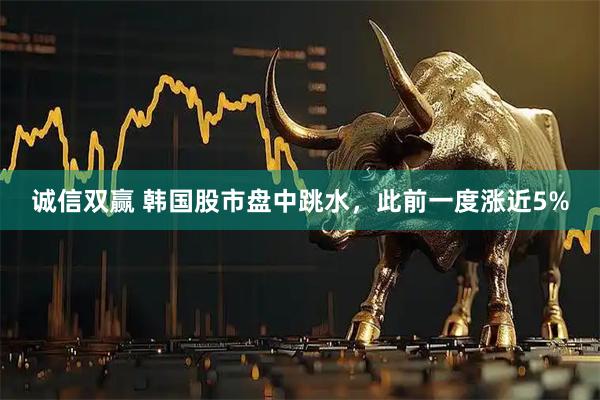诚信双赢 韩国股市盘中跳水，此前一度涨近5%