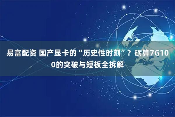 易富配资 国产显卡的“历史性时刻”？砺算7G100的突破与短板全拆解