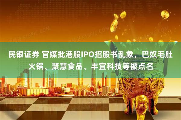 民银证券 官媒批港股IPO招股书乱象，巴奴毛肚火锅、聚慧食品、丰宜科技等被点名