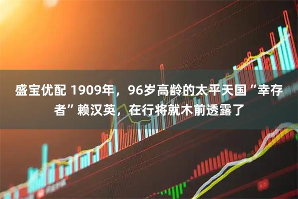 盛宝优配 1909年，96岁高龄的太平天国“幸存者”赖汉英，在行将就木前透露了