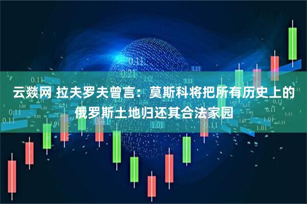 云燚网 拉夫罗夫曾言：莫斯科将把所有历史上的俄罗斯土地归还其合法家园