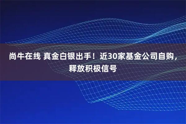 尚牛在线 真金白银出手！近30家基金公司自购，释放积极信号