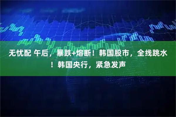 无忧配 午后，暴跌+熔断！韩国股市，全线跳水！韩国央行，紧急发声