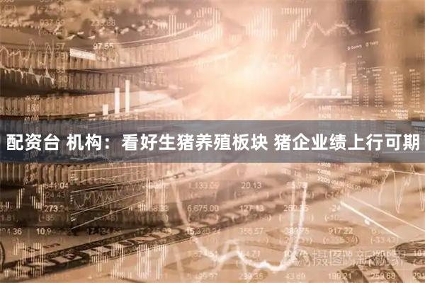 配资台 机构：看好生猪养殖板块 猪企业绩上行可期