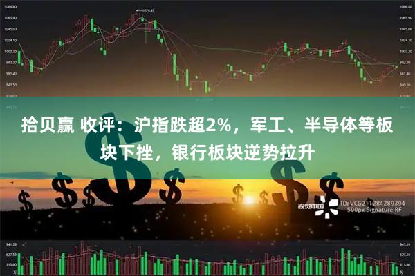 拾贝赢 收评：沪指跌超2%，军工、半导体等板块下挫，银行板块逆势拉升