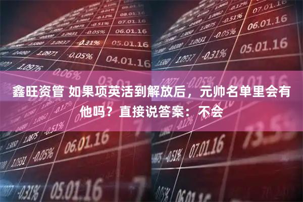 鑫旺资管 如果项英活到解放后，元帅名单里会有他吗？直接说答案：不会