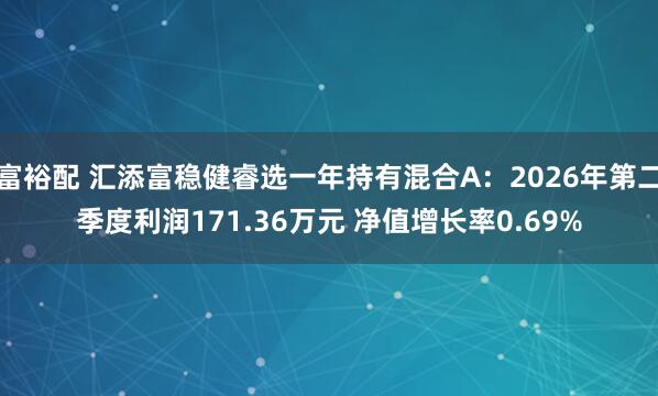 富裕配 汇添富稳健睿选一年持有混合A：2026年第二季度利润171.36万元 净值增长率0.69%