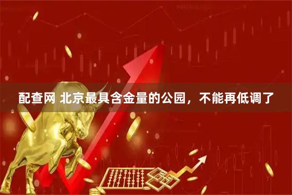 配查网 北京最具含金量的公园，不能再低调了