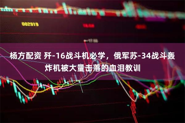 杨方配资 歼-16战斗机必学，俄军苏-34战斗轰炸机被大量击落的血泪教训