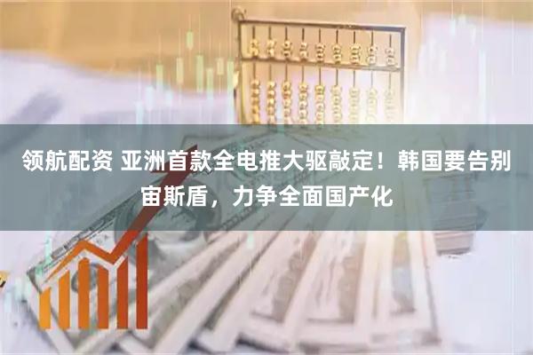领航配资 亚洲首款全电推大驱敲定！韩国要告别宙斯盾，力争全面国产化