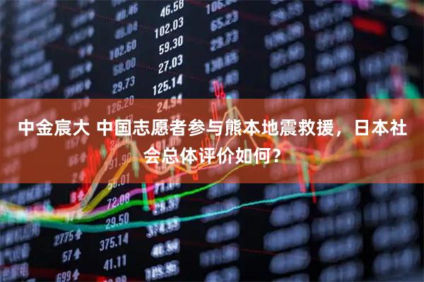 中金宸大 中国志愿者参与熊本地震救援，日本社会总体评价如何？